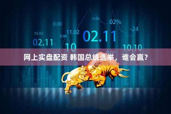网上实盘配资 韩国总统选举，谁会赢？