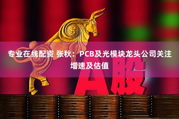 专业在线配资 张秋：PCB及光模块龙头公司关注增速及估值