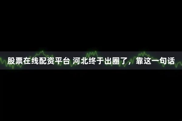 股票在线配资平台 河北终于出圈了，靠这一句话