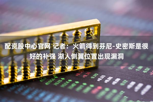 配资股中心官网 记者：火箭得到芬尼-史密斯是很好的补强 湖人侧翼位置出现漏洞