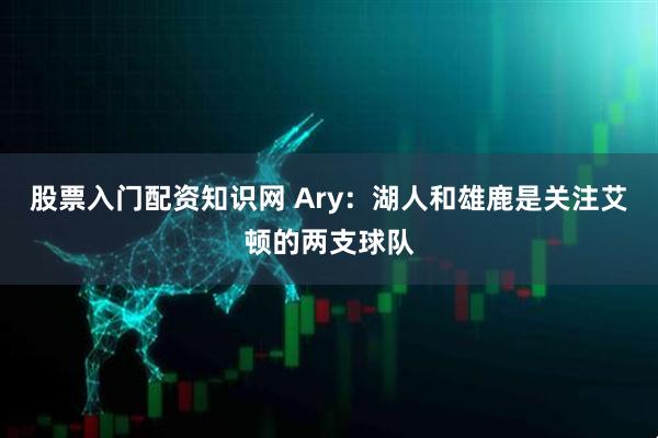 股票入门配资知识网 Ary：湖人和雄鹿是关注艾顿的两支球队