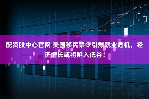 配资股中心官网 美国移民禁令引爆就业危机，经济增长或将陷入低谷！