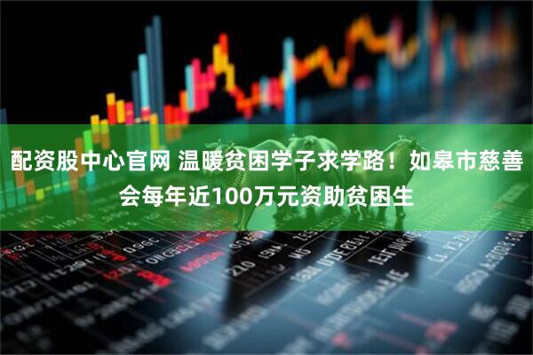 配资股中心官网 温暖贫困学子求学路！如皋市慈善会每年近100万元资助贫困生