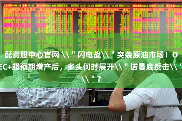 配资股中心官网 \＂闪电战\＂突袭原油市场！OPEC+超预期增产后，多头何时展开\＂诺曼底反击\＂？