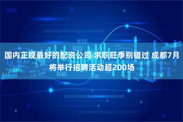 国内正规最好的配资公司 求职旺季别错过 成都7月将举行招聘活动超200场