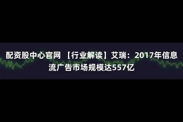 配资股中心官网 【行业解读】艾瑞：2017年信息流广告市场规模达557亿