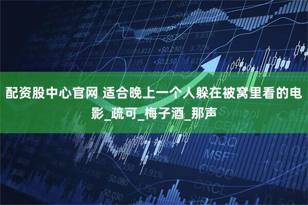 配资股中心官网 适合晚上一个人躲在被窝里看的电影_疏可_梅子酒_那声