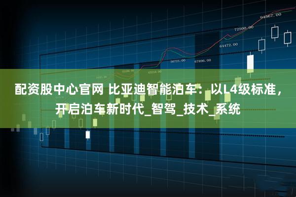 配资股中心官网 比亚迪智能泊车：以L4级标准，开启泊车新时代_智驾_技术_系统