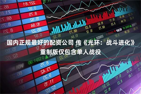 国内正规最好的配资公司 传《光环：战斗进化》重制版仅包含单人战役