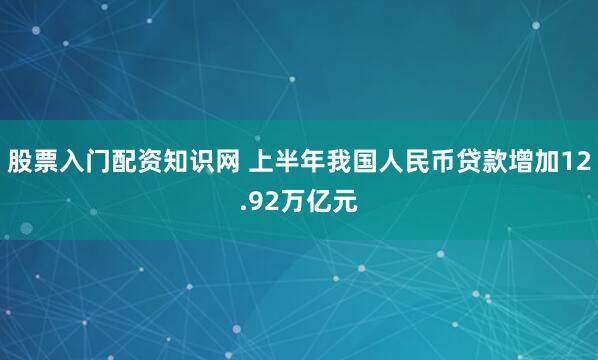 股票入门配资知识网 上半年我国人民币贷款增加12.92万亿元