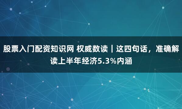 股票入门配资知识网 权威数读｜这四句话，准确解读上半年经济5.3%内涵