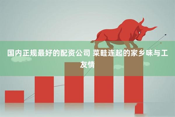 国内正规最好的配资公司 菜畦连起的家乡味与工友情