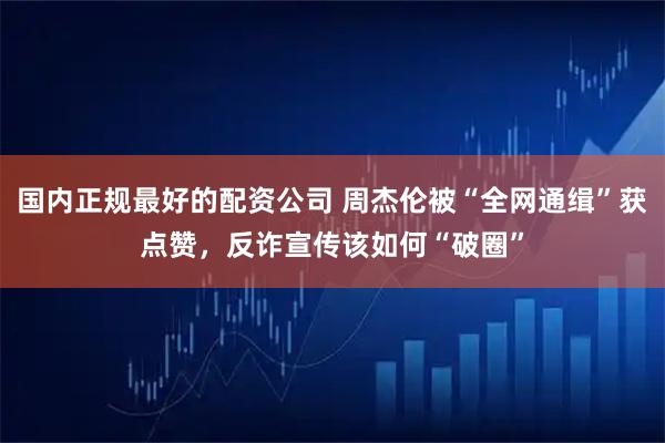 国内正规最好的配资公司 周杰伦被“全网通缉”获点赞，反诈宣传该如何“破圈”