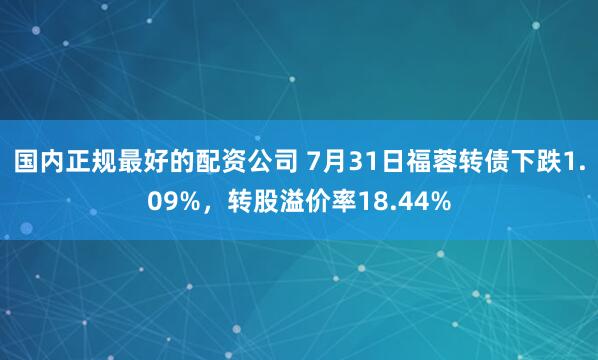 国内正规最好的配资公司 7月31日福蓉转债下跌1.09%，转股溢价率18.44%