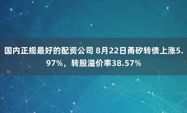 国内正规最好的配资公司 8月22日甬矽转债上涨5.97%，转股溢价率38.57%