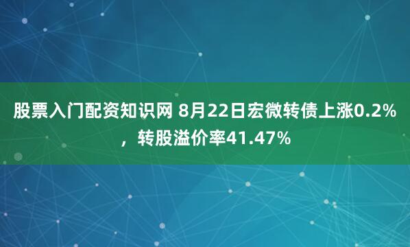 股票入门配资知识网 8月22日宏微转债上涨0.2%，转股溢价率41.47%