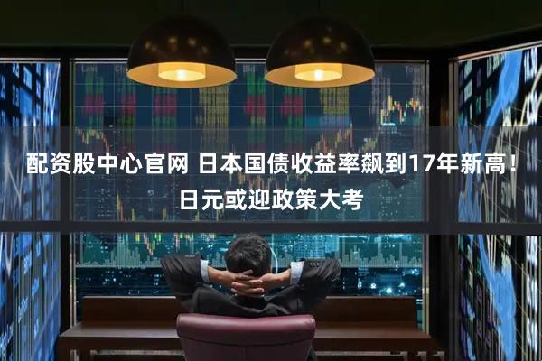 配资股中心官网 日本国债收益率飙到17年新高！日元或迎政策大考