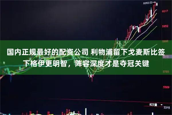 国内正规最好的配资公司 利物浦留下戈麦斯比签下格伊更明智，阵容深度才是夺冠关键