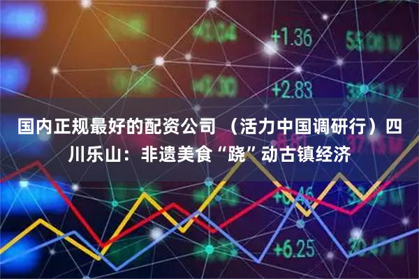 国内正规最好的配资公司 （活力中国调研行）四川乐山：非遗美食“跷”动古镇经济