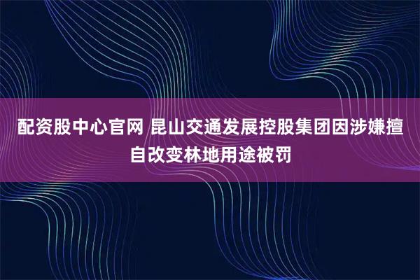 配资股中心官网 昆山交通发展控股集团因涉嫌擅自改变林地用途被罚