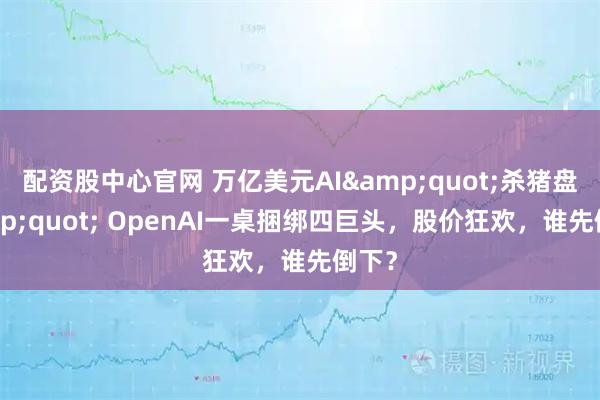 配资股中心官网 万亿美元AI"杀猪盘" OpenAI一桌捆绑四巨头，股价狂欢，谁先倒下？