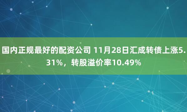 国内正规最好的配资公司 11月28日汇成转债上涨5.31%，转股溢价率10.49%