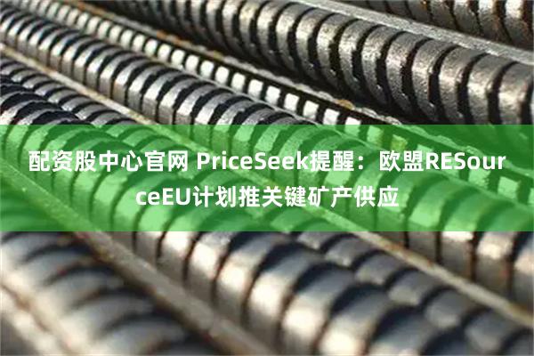 配资股中心官网 PriceSeek提醒：欧盟RESourceEU计划推关键矿产供应