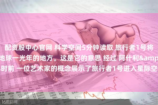 配资股中心官网 科学空间5分钟读取 旅行者1号将在2026年到达距离地球一光年的地方。这是它的意思 经过 阿什利·斯特里克兰 11小时前 一位艺术家的概念展示了旅行者1号进入星际空间，或恒星之间的空间。 美国国家航空航天局/JPL