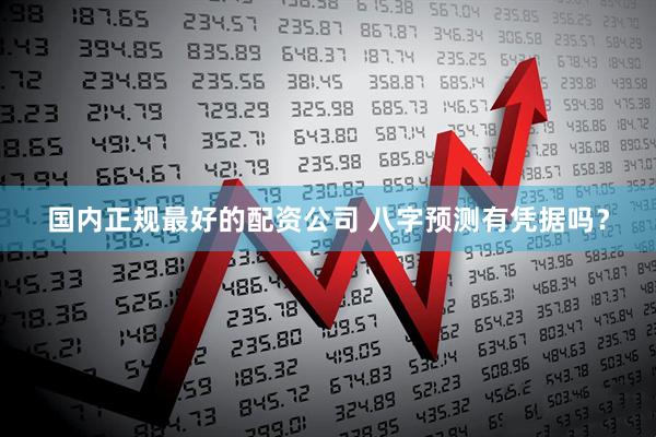 国内正规最好的配资公司 八字预测有凭据吗？