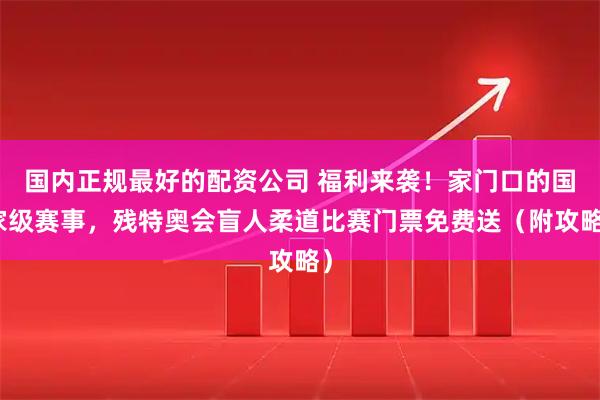 国内正规最好的配资公司 福利来袭！家门口的国家级赛事，残特奥会盲人柔道比赛门票免费送（附攻略）