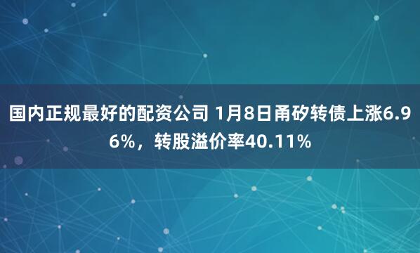 国内正规最好的配资公司 1月8日甬矽转债上涨6.96%，转股溢价率40.11%
