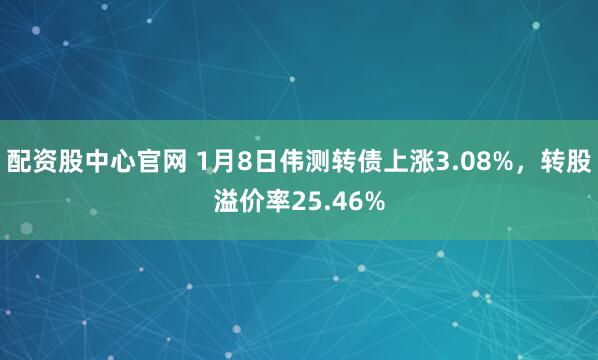 配资股中心官网 1月8日伟测转债上涨3.08%，转股溢价率25.46%