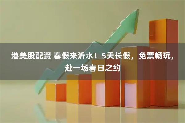 港美股配资 春假来沂水！5天长假，免票畅玩，赴一场春日之约