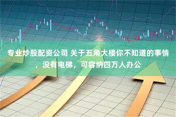 专业炒股配资公司 关于五角大楼你不知道的事情，没有电梯，可容纳四万人办公