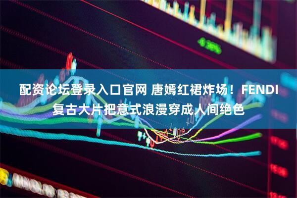 配资论坛登录入口官网 唐嫣红裙炸场！FENDI复古大片把意式浪漫穿成人间绝色