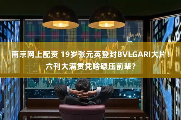 南京网上配资 19岁张元英登封BVLGARI大片！六刊大满贯凭啥碾压前辈？
