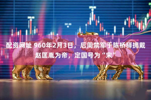 配资网址 960年2月3日，后周禁军于陈桥驿拥戴赵匡胤为帝，定国号为“宋”