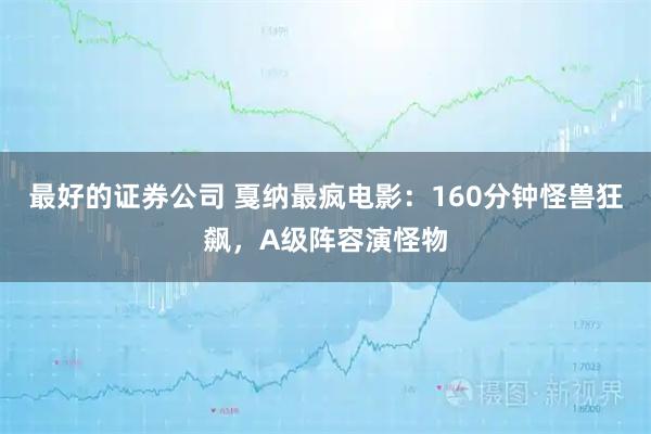 最好的证券公司 戛纳最疯电影：160分钟怪兽狂飙，A级阵容演怪物