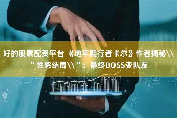 好的股票配资平台 《地牢爬行者卡尔》作者揭秘\"性感结局\":最终BOSS变队友