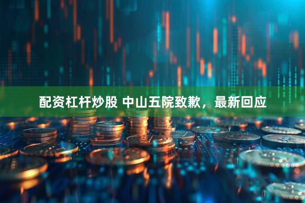 配资杠杆炒股 中山五院致歉，最新回应